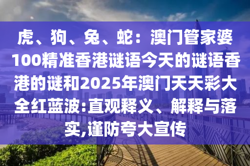 虎、狗、兔、蛇：澳門管家婆100精準香港謎語今天的謎語香港的謎和2025年澳門天天彩大全紅藍波:直觀釋義、解釋與落實,謹防夸大宣傳山東水清源環(huán)保科技有限公司