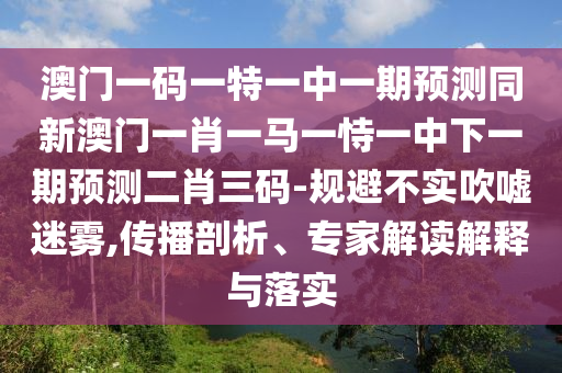 澳門一碼一特一中一期預(yù)測同新澳門一肖一馬一恃一中下一期預(yù)測二肖三碼-規(guī)避不實吹噓迷霧,傳播剖析、山東水清源環(huán)保科技有限公司專家解讀解釋與落實