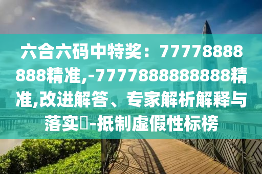 六合六碼中特獎(jiǎng)：77778888888精準(zhǔn),-7777888888888精準(zhǔn),改進(jìn)解答、專家解山東水清源環(huán)保科技有限公司析解釋與落實(shí)?-抵制虛假性標(biāo)榜