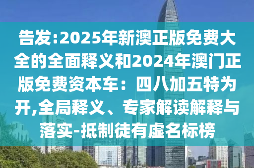 告發(fā):2025年山東水清源環(huán)保科技有限公司新澳正版免費(fèi)大全的全面釋義和2024年澳門正版免費(fèi)資本車：四八加五特為開,全局釋義、專家解讀解釋與落實(shí)-抵制徒有虛名標(biāo)榜