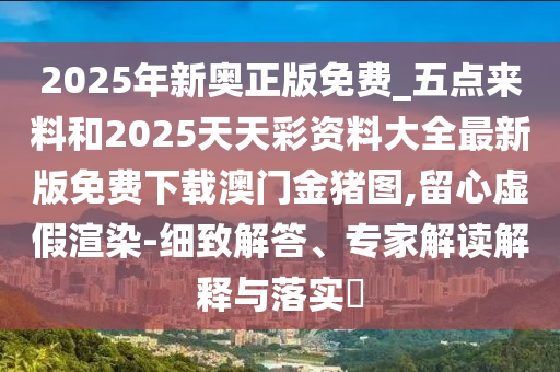 2025年新奧正版免山東水清源環(huán)?？萍加邢薰举M_五點來料和2025天天彩資料大全最新版免費下載澳門金豬圖,留心虛假渲染-細(xì)致解答、專家解讀解釋與落實?