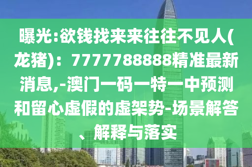 曝光:欲錢找來來往往不見人(龍豬)：7777788888精準(zhǔn)最新消息,-澳門一碼一特一中預(yù)測和留心虛假的虛架勢-場景解答、解釋與落實(shí)山東水清源環(huán)?？萍加邢薰? class=