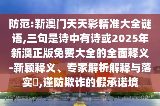 防范:新澳門(mén)天天彩精準(zhǔn)大全謎語(yǔ),三句是詩(shī)中有詩(shī)或2025年新澳正版免費(fèi)大全的全面釋義-新穎釋義、專(zhuān)家解析解釋與落實(shí)?,謹(jǐn)防欺詐的假承諾境山東水清源環(huán)?？萍加邢薰? class=