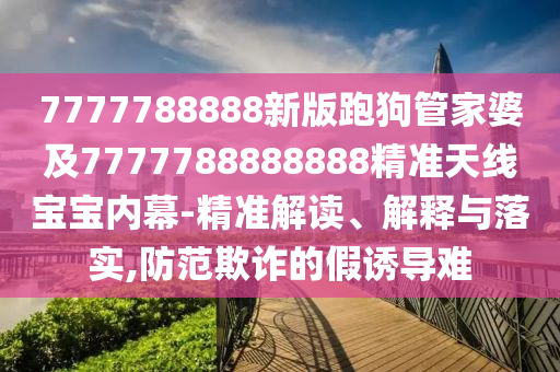 7777788888新版跑狗管家婆及7777788888888精準(zhǔn)天線寶寶內(nèi)幕-精準(zhǔn)解讀、解釋與落實(shí),防范欺詐的假誘導(dǎo)山東水清源環(huán)?？萍加邢薰倦y