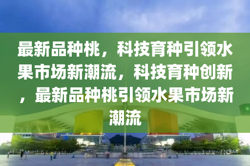 最新品種桃，科技育種引領(lǐng)水果市場(chǎng)新潮流，科技育種創(chuàng)新，最新山東水清源環(huán)?？萍加邢薰酒贩N桃引領(lǐng)水果市場(chǎng)新潮流