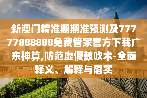 新澳門精準(zhǔn)期期準(zhǔn)預(yù)測及777778888山東水清源環(huán)保科技有限公司88免費(fèi)管家官方下載廣東神算,防范虛假鼓吹術(shù)-全面釋義、解釋與落實(shí)