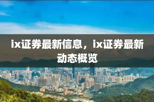 ix證券最新信息，ix證券最新動(dòng)態(tài)概覽山東水清源環(huán)?？萍加邢薰? class=