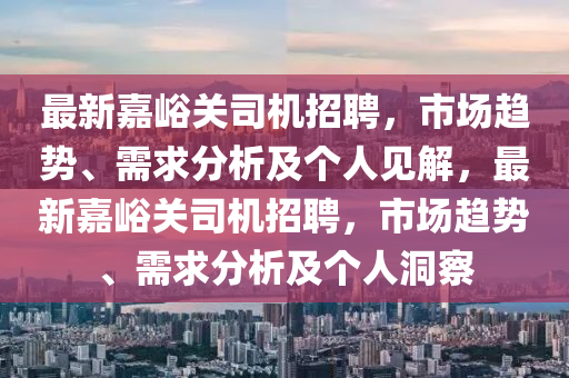 最新嘉峪關(guān)司機(jī)招聘，市場(chǎng)趨勢(shì)、需求分析及個(gè)人見解，最新嘉峪關(guān)司機(jī)招聘，市場(chǎng)趨勢(shì)、需求分析及個(gè)人洞察山東水清源環(huán)?？萍加邢薰? class=