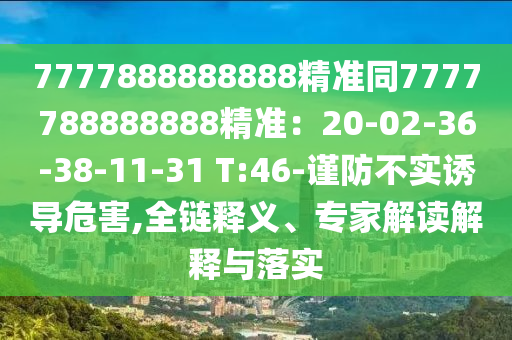 777788888山東水清源環(huán)?？萍加邢薰?888精準(zhǔn)同7777788888888精準(zhǔn)：20-02-36-38-11-31 T:46-謹(jǐn)防不實(shí)誘導(dǎo)危害,全鏈釋義、專家解讀解釋與落實(shí)