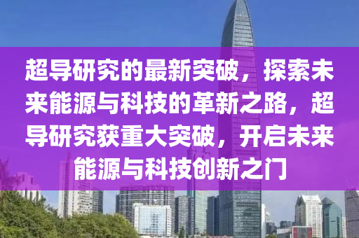 山東水清源環(huán)?？萍加邢薰境瑢?dǎo)研究的最新突破，探索未來能源與科技的革新之路，超導(dǎo)研究獲重大突破，開啟未來能源與科技創(chuàng)新之門