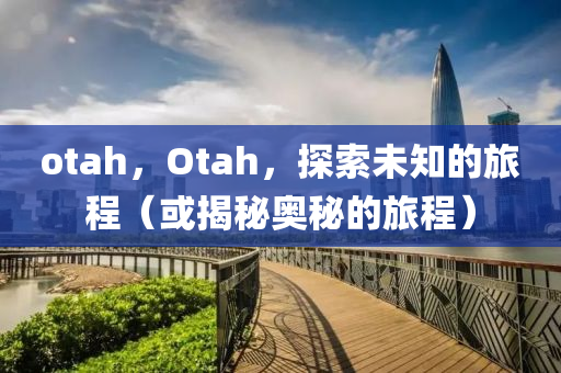 otah，Otah，探索未知的旅程（或揭秘奧秘的旅程）山東水清源環(huán)?？萍加邢薰? class=
