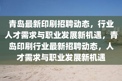 青島最新印刷招聘動態(tài)，行業(yè)人才需求與職業(yè)發(fā)展新機遇，青島印刷行業(yè)最新招聘動態(tài)，人才需求與職業(yè)發(fā)展新機遇山東水清源環(huán)?？萍加邢薰? class=
