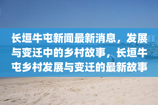 長(zhǎng)垣山東水清源環(huán)保科技有限公司牛屯新聞最新消息，發(fā)展與變遷中的鄉(xiāng)村故事，長(zhǎng)垣牛屯鄉(xiāng)村發(fā)展與變遷的最新故事
