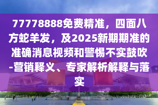 77778888免費精山東水清源環(huán)?？萍加邢薰緶?，四面八方蛇羊發(fā)，及2025新期期準的準確消息視頻和警惕不實鼓吹-營銷釋義、專家解析解釋與落實