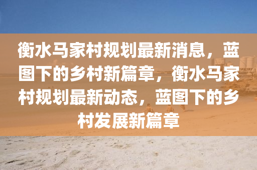 衡水馬家村規(guī)劃最新消息，藍(lán)圖下的鄉(xiāng)村新篇章，衡水馬家村規(guī)劃最新動(dòng)態(tài)，藍(lán)圖下山東水清源環(huán)?？萍加邢薰镜泥l(xiāng)村發(fā)展新篇章