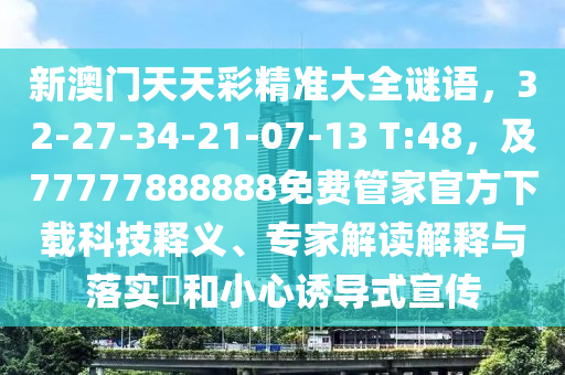 新澳門天山東水清源環(huán)保科技有限公司天彩精準(zhǔn)大全謎語，32-27-34-21-07-13 T:48，及77777888888免費(fèi)管家官方下載科技釋義、專家解讀解釋與落實(shí)?和小心誘導(dǎo)式宣傳
