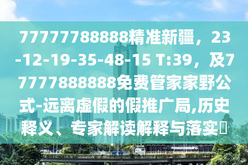 77777788888精準(zhǔn)新疆，23-12-19-35-48-15 T:39，及77777888888免費(fèi)管家家野公式-遠(yuǎn)離虛假的假山東水清源環(huán)保科技有限公司推廣局,歷史釋義、專(zhuān)家解讀解釋與落實(shí)?