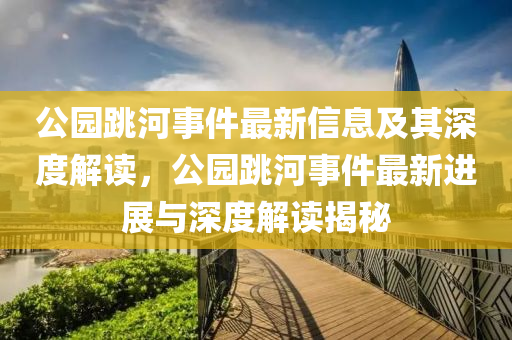 公園跳河事件最新信息及其深度解讀，公園跳河事件最新進展與深度解讀揭秘山東水清源環(huán)?？萍加邢薰? class=