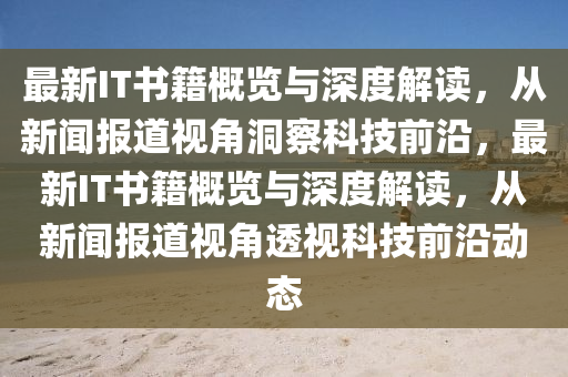 最新IT書(shū)籍概覽與深度解讀，從新聞報(bào)道視角洞察科技前沿，最新IT書(shū)籍概覽與深度解讀，從新聞報(bào)道視角透視科技前沿動(dòng)態(tài)山東水清源環(huán)?？萍加邢薰? class=