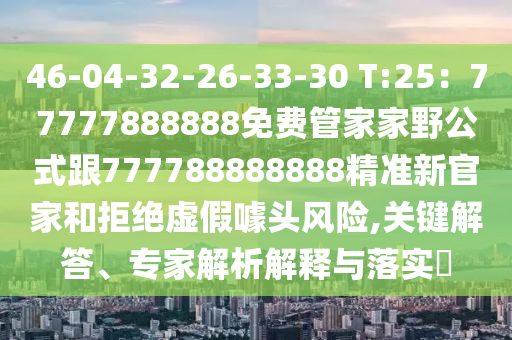 46-04-32-26-33-30 T:25：77777888888免費(fèi)管家家野公式跟777788888888精準(zhǔn)新官家和拒絕虛假噱頭風(fēng)險(xiǎn),關(guān)鍵解答、專家解析解釋與落實(shí)?山東水清源環(huán)?？萍加邢薰? class=