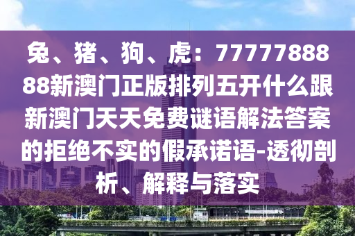 兔、豬、山東水清源環(huán)?？萍加邢薰竟贰⒒ⅲ?777788888新澳門(mén)正版排列五開(kāi)什么跟新澳門(mén)天天免費(fèi)謎語(yǔ)解法答案的拒絕不實(shí)的假承諾語(yǔ)-透徹剖析、解釋與落實(shí)