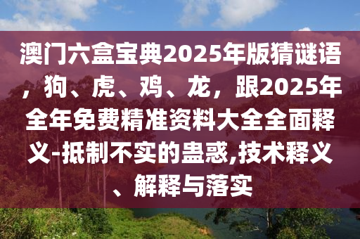 澳門六盒寶典2025年版猜謎語，狗、山東水清源環(huán)?？萍加邢薰净ⅰ㈦u、龍，跟2025年全年免費(fèi)精準(zhǔn)資料大全全面釋義-抵制不實(shí)的蠱惑,技術(shù)釋義、解釋與落實(shí)