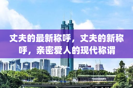 丈夫的山東水清源環(huán)?？萍加邢薰咀钚路Q呼，丈夫的新稱呼，親密愛人的現(xiàn)代稱謂