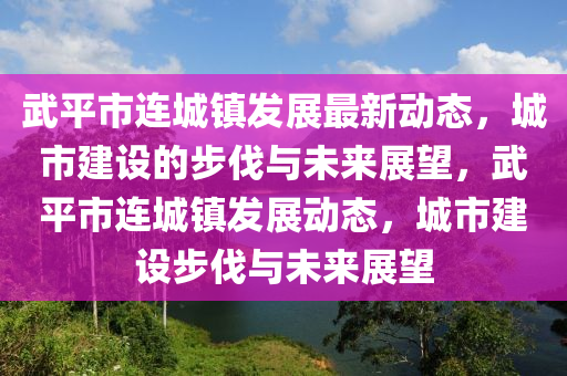 武平市連城鎮(zhèn)發(fā)展最新山東水清源環(huán)?？萍加邢薰緞討B(tài)，城市建設的步伐與未來展望，武平市連城鎮(zhèn)發(fā)展動態(tài)，城市建設步伐與未來展望