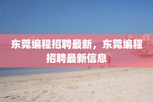 東莞編程招聘最新，東莞編程招聘最新信息山東水清源環(huán)?？萍加邢薰? class=