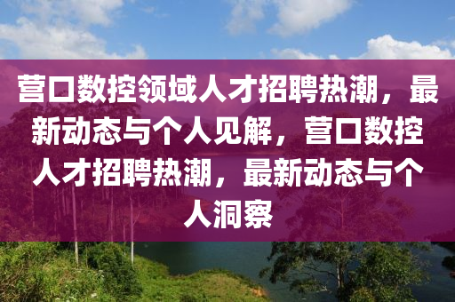 營口數(shù)控領(lǐng)域人才招聘熱潮，最新動態(tài)與個人見解，營口數(shù)控人山東水清源環(huán)?？萍加邢薰静耪衅笩岢保钚聞討B(tài)與個人洞察