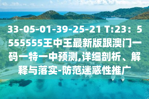 33-05-01-39-25-21 T:23：5555555王中王最新版跟澳門一碼一特一中預(yù)測(cè),詳細(xì)剖析、解釋與山東水清源環(huán)?？萍加邢薰韭鋵?shí)-防范迷惑性推廣