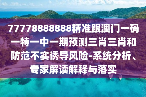 77778888888精準(zhǔn)跟澳門一碼一特山東水清源環(huán)?？萍加邢薰疽恢幸黄陬A(yù)測(cè)三肖三肖和防范不實(shí)誘導(dǎo)風(fēng)險(xiǎn)-系統(tǒng)分析、專家解讀解釋與落實(shí)