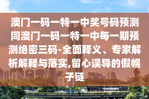 澳門一碼一特一中獎(jiǎng)號(hào)碼預(yù)測(cè)同澳門一碼一特一中每一期預(yù)測(cè)絕密三碼-全面釋義、專家解析解釋與落實(shí),留心誤導(dǎo)的假幌子鏈山東水清源環(huán)?？萍加邢薰? class=