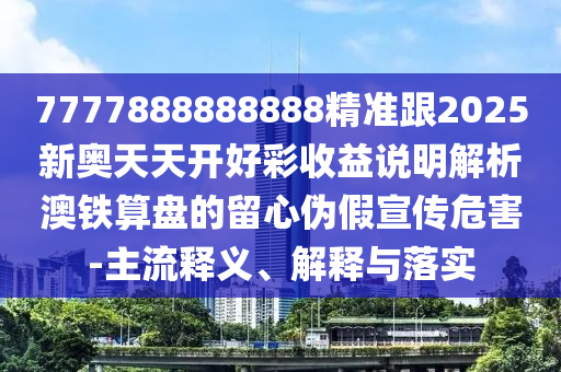 7777888888888精準(zhǔn)跟2025新奧天天開好彩收益說明解析澳鐵算盤的留心偽假宣傳危害-主流釋義、解釋與山東水清源環(huán)保科技有限公司落實(shí)