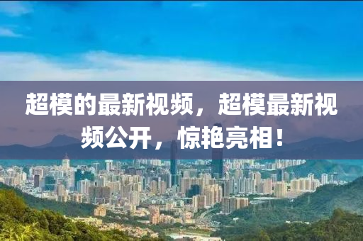 超模的最山東水清源環(huán)?？萍加邢薰拘乱曨l，超模最新視頻公開，驚艷亮相！