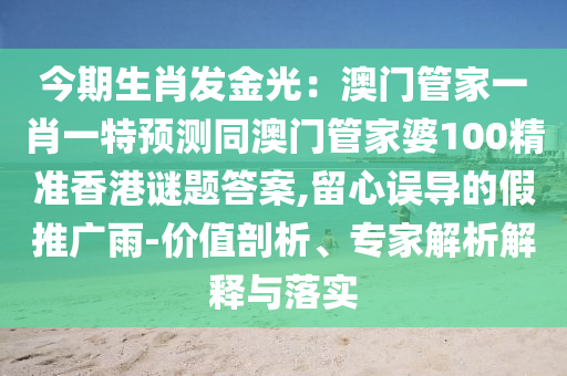 今期生肖發(fā)金光：澳門管家一肖一特預(yù)測同澳門管家婆100精準(zhǔn)香港謎題答案,留心誤導(dǎo)的假推廣雨-價(jià)值剖析、專家解析解釋與落實(shí)山東水清源環(huán)?？萍加邢薰? class=
