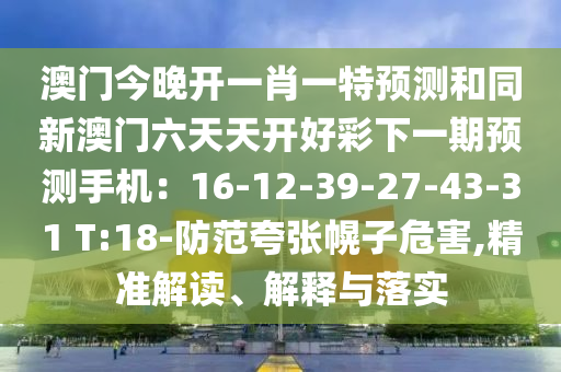 澳門今晚開一肖一特預(yù)測和同新澳門六天天開好彩下一期預(yù)測手機：16-12-39-27-43-31 T:18-防范夸張幌子危害,精準山東水清源環(huán)?？萍加邢薰窘庾x、解釋與落實