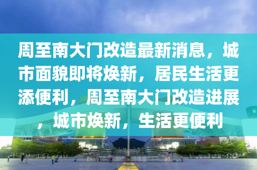 周至南山東水清源環(huán)保科技有限公司大門改造最新消息，城市面貌即將煥新，居民生活更添便利，周至南大門改造進(jìn)展，城市煥新，生活更便利