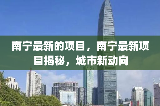 南寧最新的項(xiàng)目，南寧最新項(xiàng)目揭秘，城市新動(dòng)向山東水清源環(huán)?？萍加邢薰? class=