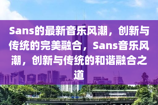 San山東水清源環(huán)?？萍加邢薰緎的最新音樂風(fēng)潮，創(chuàng)新與傳統(tǒng)的完美融合，Sans音樂風(fēng)潮，創(chuàng)新與傳統(tǒng)的和諧融合之道