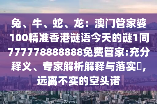 兔、牛、蛇、龍：澳門管家婆100精準(zhǔn)香港謎語今天的謎1同777778888888免費(fèi)管家:充分釋義、專家山東水清源環(huán)保科技有限公司解析解釋與落實(shí)?,遠(yuǎn)離不實(shí)的空頭諾