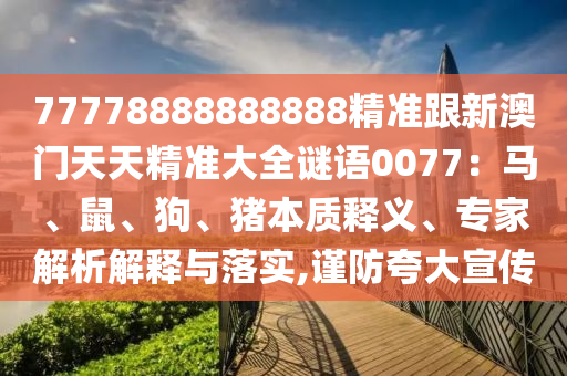 77778888888888精準(zhǔn)跟新澳門天天精準(zhǔn)大全謎語0077：馬、鼠、狗、豬本質(zhì)釋義、專家解析解釋與落實(shí),山東水清源環(huán)?？萍加邢薰局?jǐn)防夸大宣傳