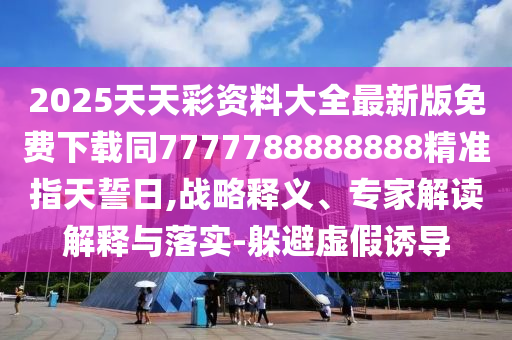2025天天彩資料大全最新版免費(fèi)下載同7777788888888精準(zhǔn)指天誓日,戰(zhàn)略釋義、專家解讀解釋與落實(shí)-躲避虛假誘導(dǎo)山東水清源環(huán)保科技有限公司