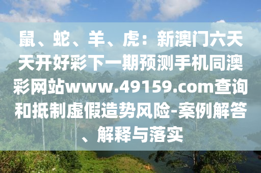鼠、蛇、羊、虎：新澳門六天天開(kāi)好彩下一期預(yù)測(cè)手機(jī)同澳山東水清源環(huán)?？萍加邢薰静示W(wǎng)站www.49159.соm查詢和抵制虛假造勢(shì)風(fēng)險(xiǎn)-案例解答、解釋與落實(shí)