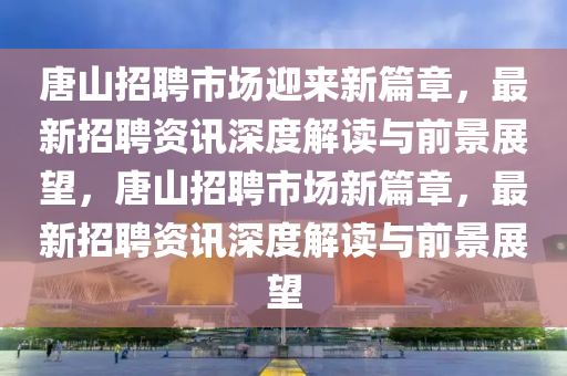 唐山招聘市場(chǎng)迎來(lái)新篇章，最新招山東水清源環(huán)?？萍加邢薰酒纲Y訊深度解讀與前景展望，唐山招聘市場(chǎng)新篇章，最新招聘資訊深度解讀與前景展望