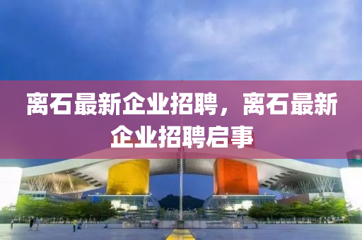 離石最新企業(yè)招聘，離石最新企業(yè)招聘啟事山東水清源環(huán)保科技有限公司