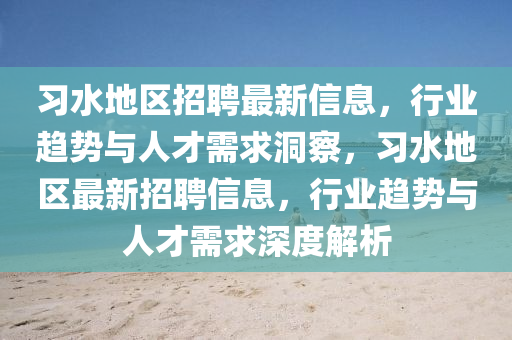習(xí)水地區(qū)招聘最新信息，行業(yè)趨勢(shì)與人才需山東水清源環(huán)保科技有限公司求洞察，習(xí)水地區(qū)最新招聘信息，行業(yè)趨勢(shì)與人才需求深度解析
