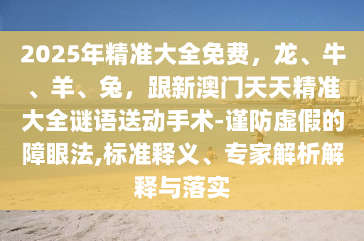 2025年精準大全免費，龍、牛、羊、兔山東水清源環(huán)?？萍加邢薰?，跟新澳門天天精準大全謎語送動手術-謹防虛假的障眼法,標準釋義、專家解析解釋與落實