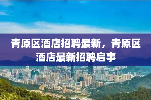 青原區(qū)酒店招聘最新，青原區(qū)酒店最新山東水清源環(huán)?？萍加邢薰菊衅竼⑹? class=