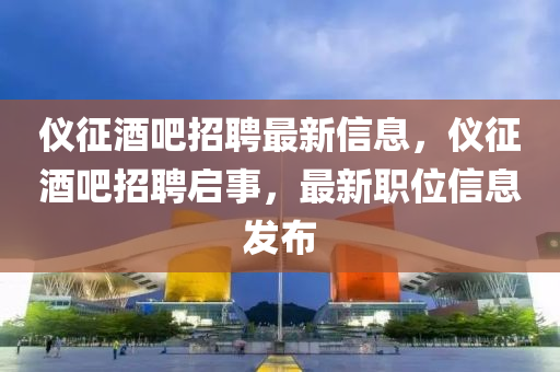 儀征酒吧招聘最新信息，儀征酒吧招聘啟事，最新職位信息發(fā)布山東水清源環(huán)?？萍加邢薰? class=